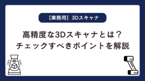 高精度な3Dスキャナとは？チェックすべきポイントを解説